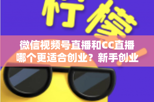 微信视频号直播和CC直播哪个更适合创业?新手创业者必读的全景对比与实战选择指南 微信视频号直播和CC直播哪个更适合创业?新手创业者必读的全景对比与实战选择指南