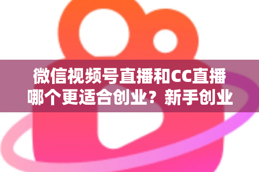 微信视频号直播和CC直播哪个更适合创业?新手创业者必读的全景对比与实战选择指南 微信视频号直播和CC直播哪个更适合创业?新手创业者必读的全景对比与实战选择指南