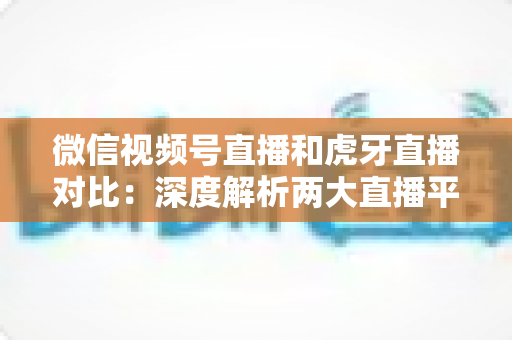 微信视频号直播和虎牙直播对比:深度解析两大直播平台的差异与选择指南 微信视频号直播和虎牙直播对比:深度解析两大直播平台的差异与选择指南