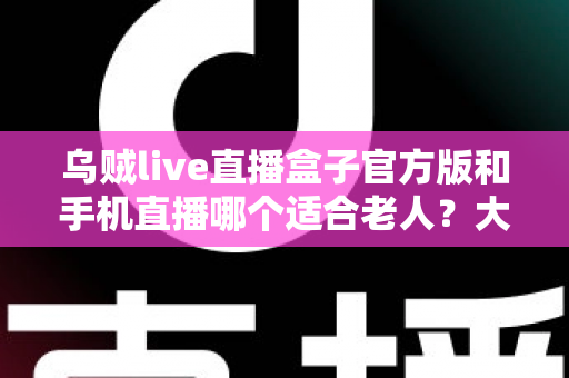乌贼live直播盒子官方版和手机直播哪个适合老人？大屏舒适与便携灵活全对比，帮爸妈选对看直播的理想设备