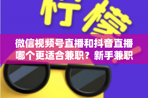微信视频号直播和抖音直播哪个更适合兼职？新手兼职主播平台选择深度测评与实战指南