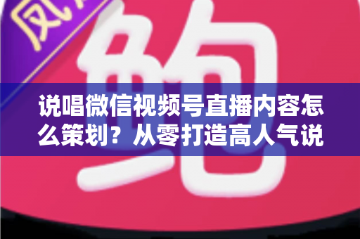 说唱微信视频号直播内容怎么策划?从零打造高人气说唱直播间的全流程实操指南 说唱微信视频号直播内容怎么策划?从零打造高人气说唱直播间的全流程实操指南