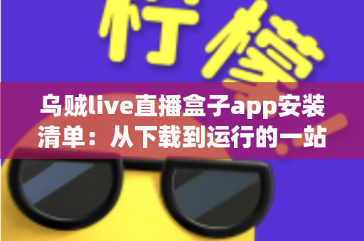 乌贼live直播盒子app安装清单：从下载到运行的一站式完整安装指南与避坑手册