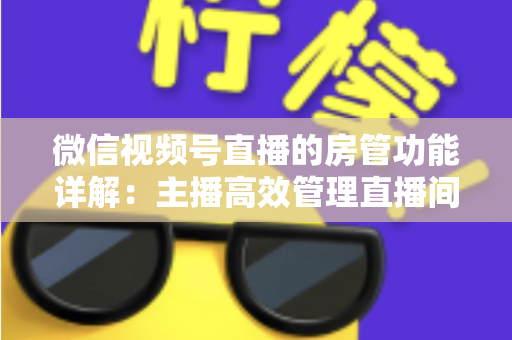 微信视频号直播的房管功能详解：主播高效管理直播间的实战运营指南