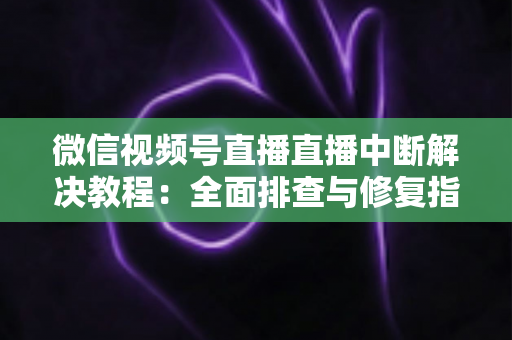 微信视频号直播直播中断解决教程：全面排查与修复指南，助你告别直播卡顿烦恼
