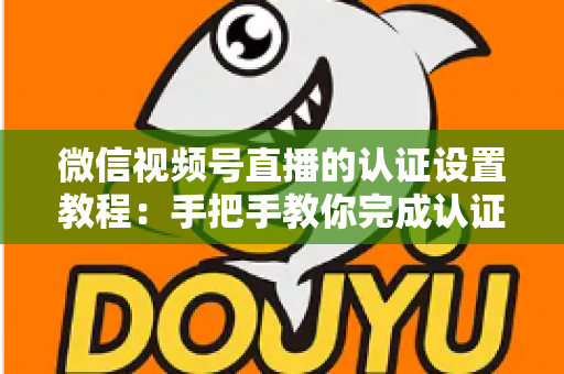 微信视频号直播的认证设置教程:手把手教你完成认证,快速解锁直播全部权益 微信视频号直播的认证设置教程:手把手教你完成认证,快速解锁直播全部权益