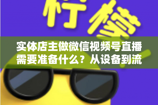 实体店主做微信视频号直播需要准备什么？从设备到流量的全流程筹备指南