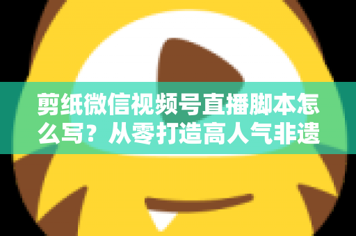 剪纸微信视频号直播脚本怎么写?从零打造高人气非遗剪纸直播的完整脚本指南 剪纸微信视频号直播脚本怎么写?从零打造高人气非遗剪纸直播的完整脚本指南