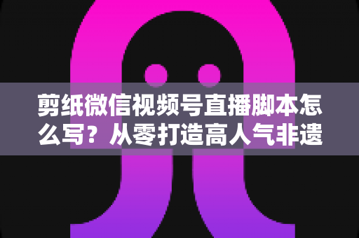 剪纸微信视频号直播脚本怎么写?从零打造高人气非遗剪纸直播的完整脚本指南 剪纸微信视频号直播脚本怎么写?从零打造高人气非遗剪纸直播的完整脚本指南