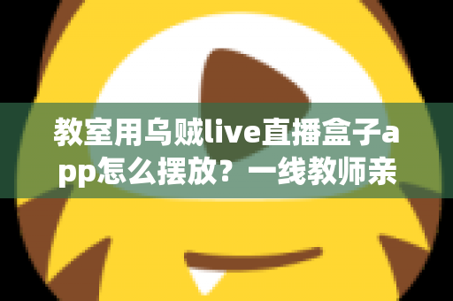 教室用乌贼live直播盒子app怎么摆放?一线教师亲测有效的教室直播设备摆放全攻略 教室用乌贼live直播盒子app怎么摆放?一线教师亲测有效的教室直播设备摆放全攻略