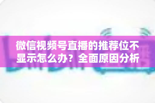 微信视频号直播的推荐位不显示怎么办？全面原因分析与高效解决方案指南