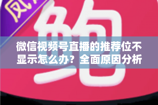 微信视频号直播的推荐位不显示怎么办？全面原因分析与高效解决方案指南