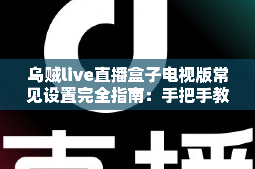乌贼live直播盒子电视版常见设置完全指南：手把手教你优化大屏直播观影体验