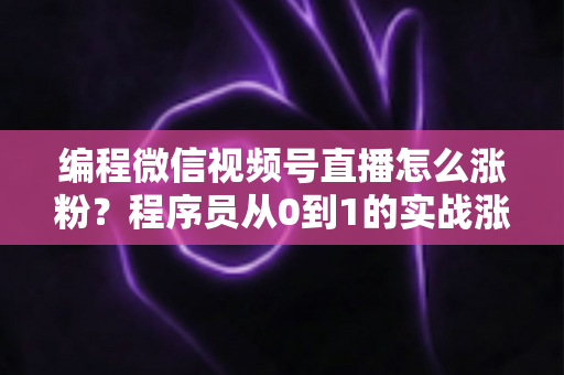 编程微信视频号直播怎么涨粉?程序员从0到1的实战涨粉指南 编程微信视频号直播怎么涨粉?程序员从0到1的实战涨粉指南
