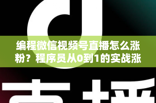 编程微信视频号直播怎么涨粉?程序员从0到1的实战涨粉指南 编程微信视频号直播怎么涨粉?程序员从0到1的实战涨粉指南