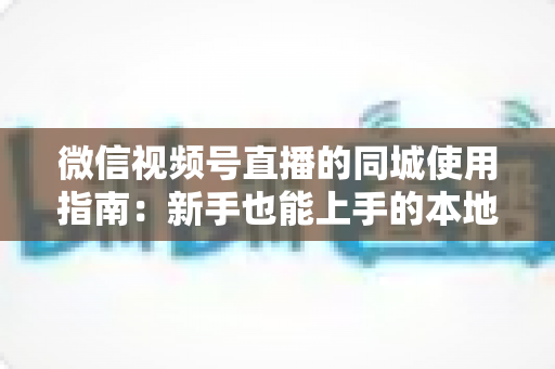微信视频号直播的同城使用指南:新手也能上手的本地流量掘金秘籍 微信视频号直播的同城使用指南:新手也能上手的本地流量掘金秘籍