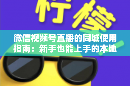 微信视频号直播的同城使用指南:新手也能上手的本地流量掘金秘籍 微信视频号直播的同城使用指南:新手也能上手的本地流量掘金秘籍