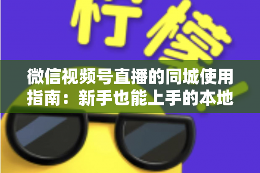 微信视频号直播的同城使用指南:新手也能上手的本地流量掘金秘籍 微信视频号直播的同城使用指南:新手也能上手的本地流量掘金秘籍