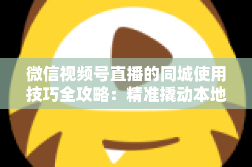 微信视频号直播的同城使用技巧全攻略：精准撬动本地流量池，打造高转化直播间的实战宝典