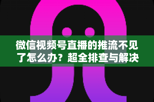 微信视频号直播的推流不见了怎么办?超全排查与解决攻略,助你快速恢复直播 微信视频号直播的推流不见了怎么办?超全排查与解决攻略,助你快速恢复直播