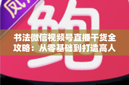 书法微信视频号直播干货全攻略:从零基础到打造高人气书法直播间的实战指南 书法微信视频号直播干货全攻略:从零基础到打造高人气书法直播间的实战指南