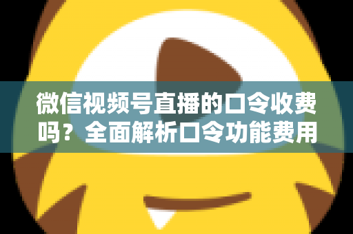 微信视频号直播的口令收费吗?全面解析口令功能费用真相与实用指南 微信视频号直播的口令收费吗?全面解析口令功能费用真相与实用指南