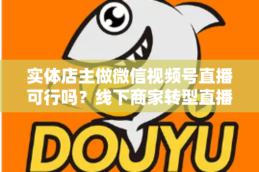 实体店主做微信视频号直播可行吗？线下商家转型直播带货的全景分析与实操指南