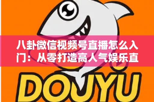 八卦微信视频号直播怎么入门：从零打造高人气娱乐直播间的完整实操指南