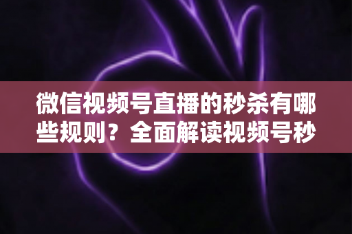 微信视频号直播的秒杀有哪些规则?全面解读视频号秒杀活动玩法、准入门槛与合规避坑指南 微信视频号直播的秒杀有哪些规则?全面解读视频号秒杀活动玩法、准入门槛与合规避坑指南