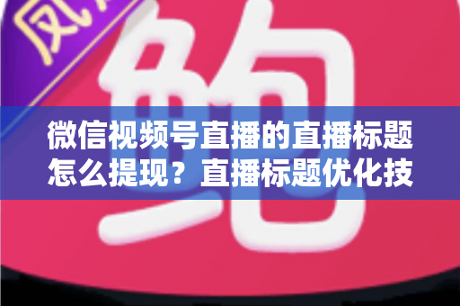 微信视频号直播的直播标题怎么提现?直播标题优化技巧与收益提现全流程详解 微信视频号直播的直播标题怎么提现?直播标题优化技巧与收益提现全流程详解