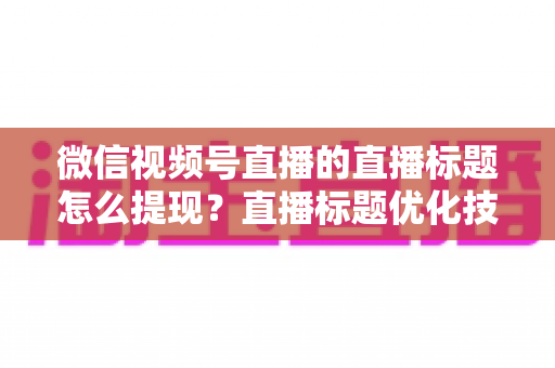 微信视频号直播的直播标题怎么提现?直播标题优化技巧与收益提现全流程详解 微信视频号直播的直播标题怎么提现?直播标题优化技巧与收益提现全流程详解
