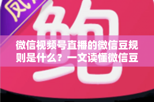 微信视频号直播的微信豆规则是什么？一文读懂微信豆充值、消费与提现全流程