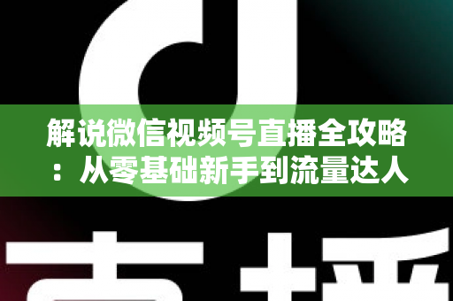 解说微信视频号直播全攻略：从零基础新手到流量达人的一站式实战指南