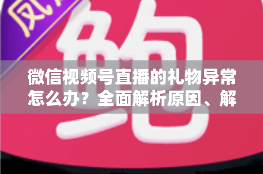 微信视频号直播的礼物异常怎么办?全面解析原因、解决方案与预防技巧 微信视频号直播的礼物异常怎么办?全面解析原因、解决方案与预防技巧