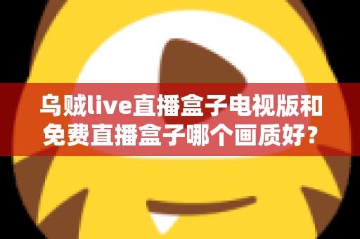 乌贼live直播盒子电视版和免费直播盒子哪个画质好？全面深度对比解析，助你选出高清流畅的最佳观影方案