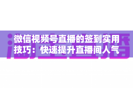 微信视频号直播的签到实用技巧：快速提升直播间人气与互动的完整指南