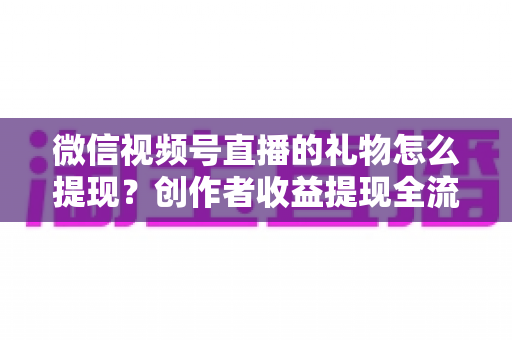 微信视频号直播的礼物怎么提现?创作者收益提现全流程实操指南 微信视频号直播的礼物怎么提现?创作者收益提现全流程实操指南