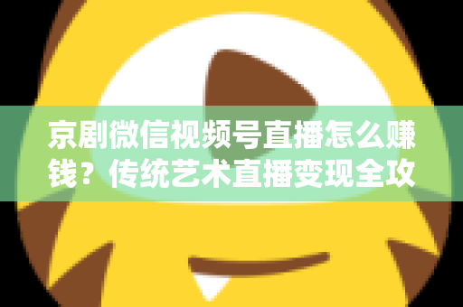 京剧微信视频号直播怎么赚钱?传统艺术直播变现全攻略与实操指南 京剧微信视频号直播怎么赚钱?传统艺术直播变现全攻略与实操指南