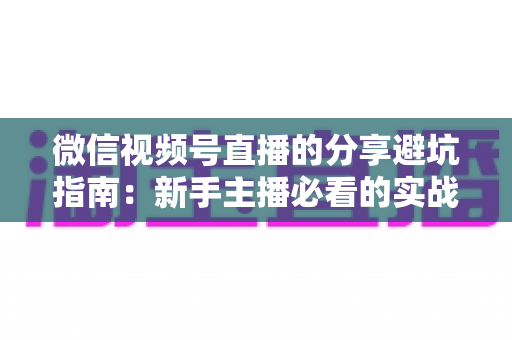 微信视频号直播的分享避坑指南:新手主播必看的实战避雷手册与运营全解析 微信视频号直播的分享避坑指南:新手主播必看的实战避雷手册与运营全解析