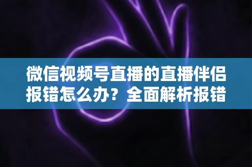 微信视频号直播的直播伴侣报错怎么办？全面解析报错原因与实用解决方案，助你快速恢复开播