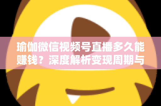 瑜伽微信视频号直播多久能赚钱？深度解析变现周期与实战提速指南