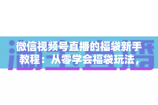 微信视频号直播的福袋新手教程：从零学会福袋玩法，让直播间人气与互动快速起飞