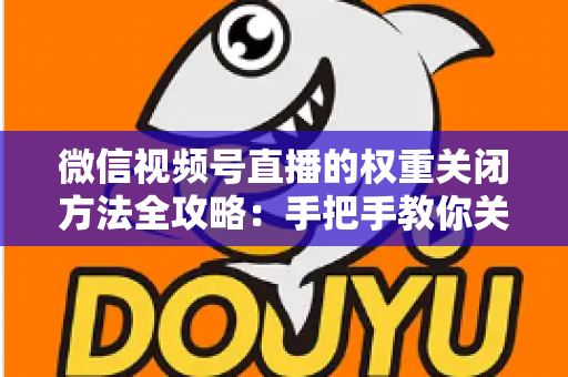 微信视频号直播的权重关闭方法全攻略：手把手教你关闭直播推荐与科学管理直播权重