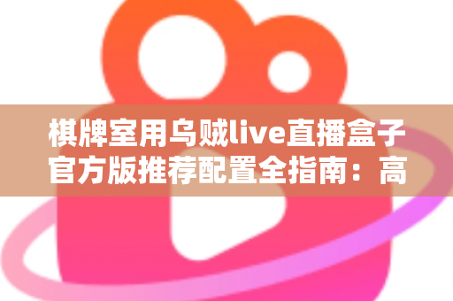 棋牌室用乌贼live直播盒子官方版推荐配置全指南:高清流畅直播从选对设备开始 棋牌室用乌贼live直播盒子官方版推荐配置全指南:高清流畅直播从选对设备开始