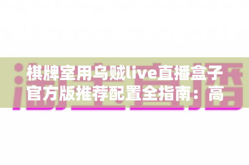 棋牌室用乌贼live直播盒子官方版推荐配置全指南:高清流畅直播从选对设备开始 棋牌室用乌贼live直播盒子官方版推荐配置全指南:高清流畅直播从选对设备开始