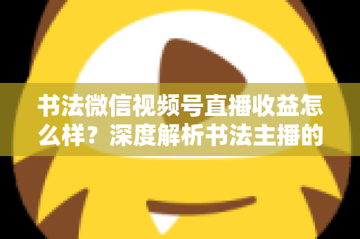 书法微信视频号直播收益怎么样？深度解析书法主播的真实收入水平与变现之道