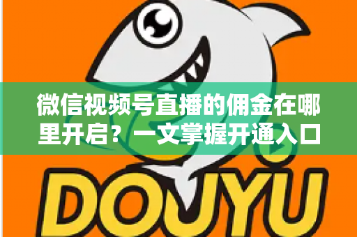 微信视频号直播的佣金在哪里开启?一文掌握开通入口、条件与变现全流程 微信视频号直播的佣金在哪里开启?一文掌握开通入口、条件与变现全流程
