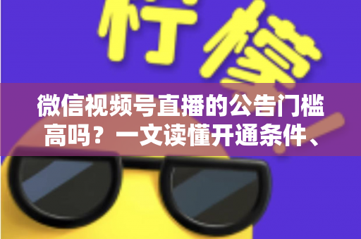 微信视频号直播的公告门槛高吗？一文读懂开通条件、避坑指南与快速开播全攻略