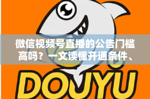 微信视频号直播的公告门槛高吗？一文读懂开通条件、避坑指南与快速开播全攻略