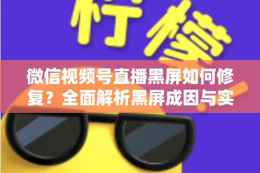 微信视频号直播黑屏如何修复?全面解析黑屏成因与实用修复方案大全 微信视频号直播黑屏如何修复?全面解析黑屏成因与实用修复方案大全